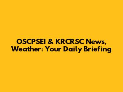 OSCPSEI & KRCRSC News, Weather: Your Daily Briefing