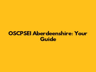 OSCPSEI Aberdeenshire: Your Guide