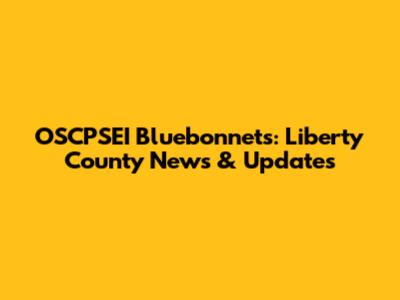 OSCPSEI Bluebonnets: Liberty County News & Updates