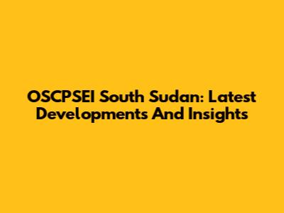 OSCPSEI South Sudan: Latest Developments And Insights
