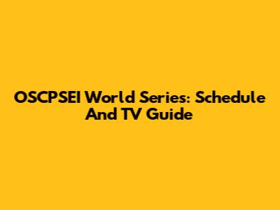 OSCPSEI World Series: Schedule And TV Guide