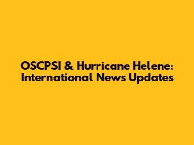 OSCPSI & Hurricane Helene: International News Updates