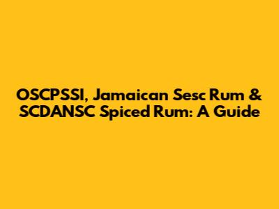 OSCPSSI, Jamaican Sesc Rum & SCDANSC Spiced Rum: A Guide