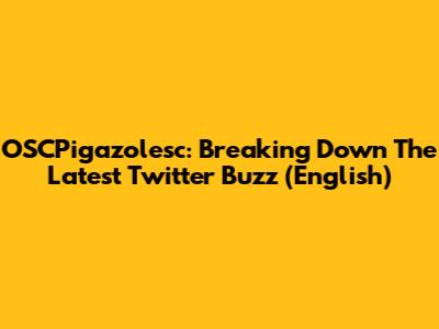 OSCPigazolesc: Breaking Down The Latest Twitter Buzz (English)