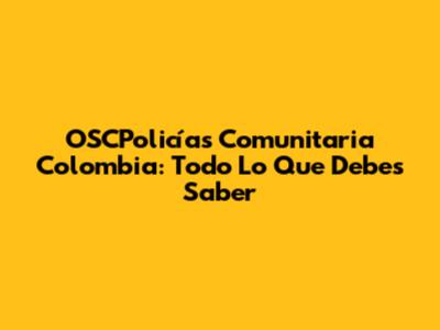 OSCPolicías Comunitaria Colombia: Todo Lo Que Debes Saber