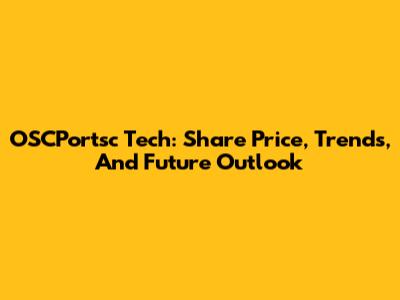 OSCPortsc Tech: Share Price, Trends, And Future Outlook