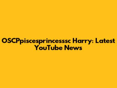 OSCPpiscesprincesssc Harry: Latest YouTube News