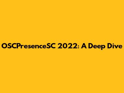 OSCPresenceSC 2022: A Deep Dive