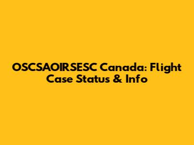 OSCSAOIRSESC Canada: Flight Case Status & Info