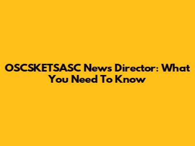 OSCSKETSASC News Director: What You Need To Know