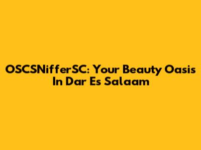 OSCSNifferSC: Your Beauty Oasis In Dar Es Salaam