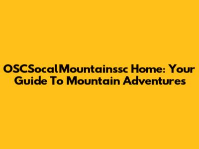 OSCSocalMountainssc Home: Your Guide To Mountain Adventures