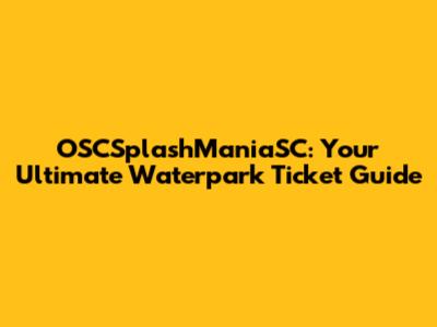 OSCSplashManiaSC: Your Ultimate Waterpark Ticket Guide