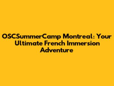 OSCSummerCamp Montreal: Your Ultimate French Immersion Adventure
