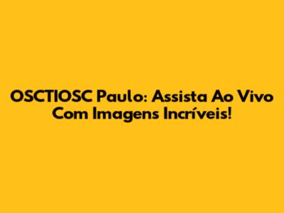 OSCTIOSC Paulo: Assista Ao Vivo Com Imagens Incríveis!