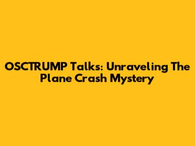 OSCTRUMP Talks: Unraveling The Plane Crash Mystery