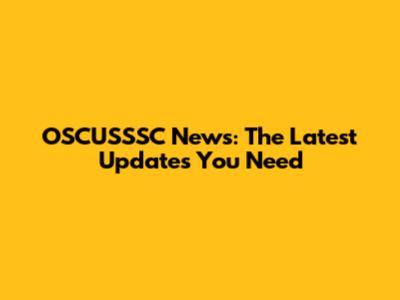 OSCUSSSC News: The Latest Updates You Need