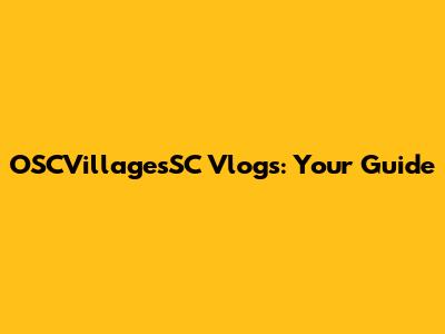 OSCVillagesSC Vlogs: Your Guide