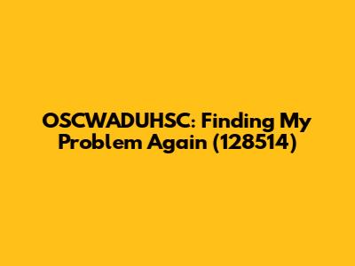 OSCWADUHSC: Finding My Problem Again (128514)