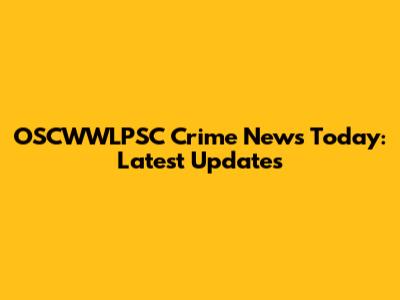 OSCWWLPSC Crime News Today: Latest Updates