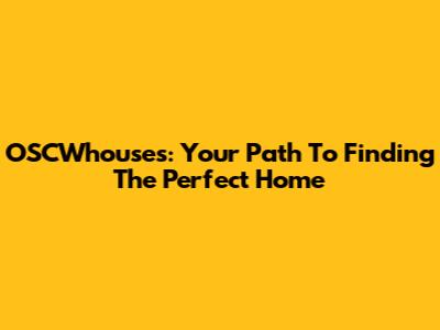 OSCWhouses: Your Path To Finding The Perfect Home