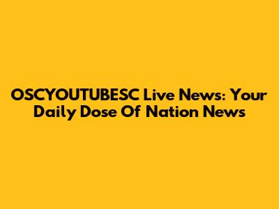 OSCYOUTUBESC Live News: Your Daily Dose Of Nation News