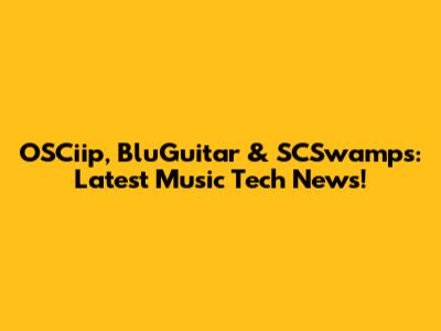OSCiip, BluGuitar & SCSwamps: Latest Music Tech News!