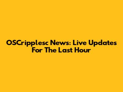 OSCripplesc News: Live Updates For The Last Hour