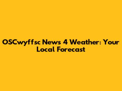 OSCwyffsc News 4 Weather: Your Local Forecast