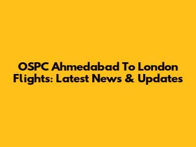 OSPC Ahmedabad To London Flights: Latest News & Updates