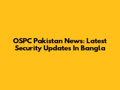 OSPC Pakistan News: Latest Security Updates In Bangla