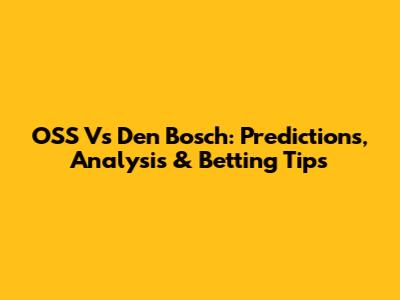 OSS Vs Den Bosch: Predictions, Analysis & Betting Tips