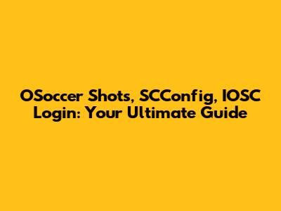 OSoccer Shots, SCConfig, IOSC Login: Your Ultimate Guide