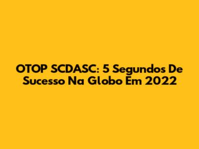 OTOP SCDASC: 5 Segundos De Sucesso Na Globo Em 2022
