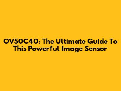 OV50C40: The Ultimate Guide To This Powerful Image Sensor
