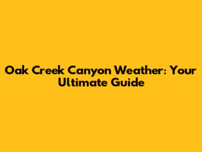 Oak Creek Canyon Weather: Your Ultimate Guide