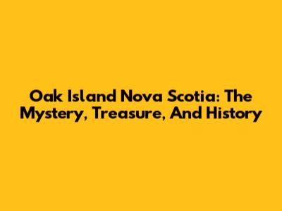 Oak Island Nova Scotia: The Mystery, Treasure, And History