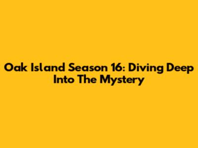 Oak Island Season 16: Diving Deep Into The Mystery