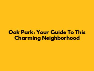Oak Park: Your Guide To This Charming Neighborhood