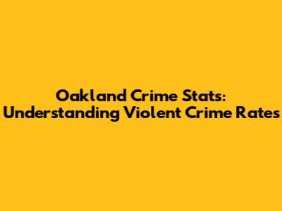 Oakland Crime Stats: Understanding Violent Crime Rates