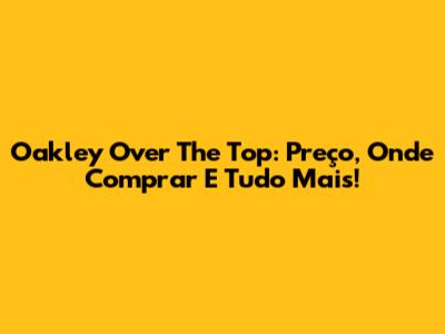 Oakley Over The Top: Preço, Onde Comprar E Tudo Mais!
