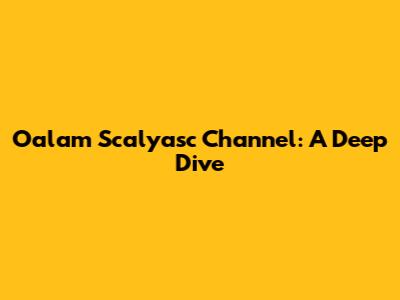 Oalam Scalyasc Channel: A Deep Dive