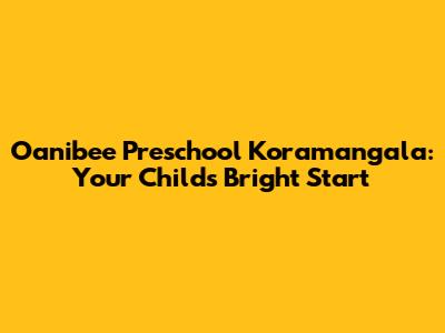 Oanibee Preschool Koramangala: Your Child's Bright Start