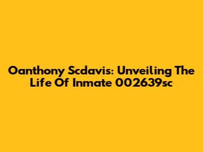 Oanthony Scdavis: Unveiling The Life Of Inmate 002639sc