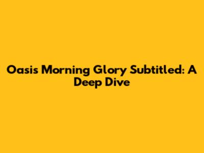Oasis 'Morning Glory' Subtitled: A Deep Dive