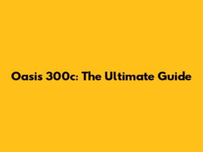Oasis 300c: The Ultimate Guide