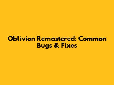 Oblivion Remastered: Common Bugs & Fixes