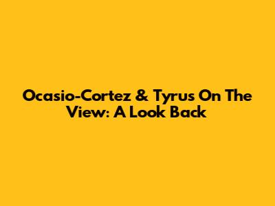Ocasio-Cortez & Tyrus On The View: A Look Back