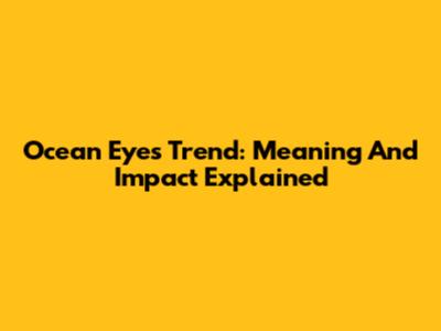 Ocean Eyes Trend: Meaning And Impact Explained