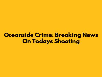 Oceanside Crime: Breaking News On Today's Shooting